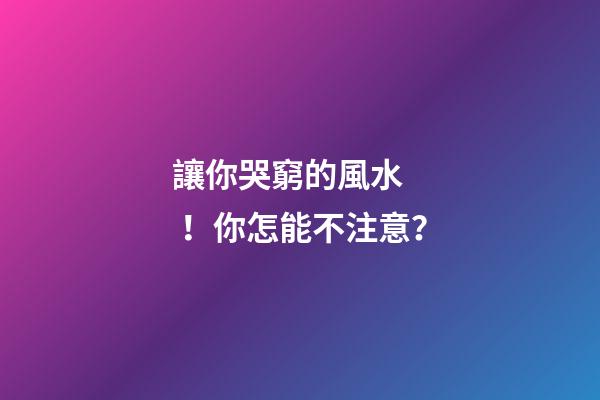 讓你哭窮的風水！你怎能不注意？